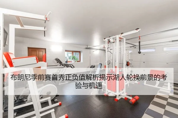 布朗尼季前赛首秀正负值解析揭示湖人轮换前景的考验与机遇
